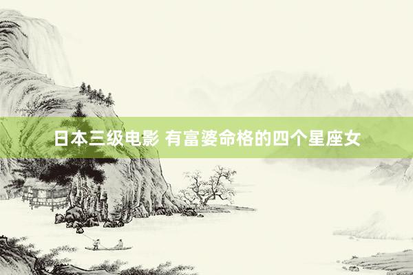 日本三级电影 有富婆命格的四个星座女