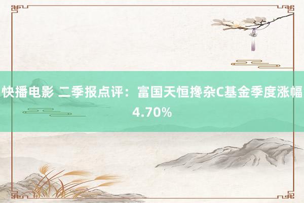 快播电影 二季报点评：富国天恒搀杂C基金季度涨幅4.70%