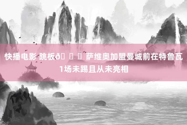 快播电影 跳板?萨维奥加盟曼城前在特鲁瓦1场未踢且从未亮相
