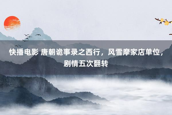 快播电影 唐朝诡事录之西行，风雪摩家店单位，剧情五次翻转