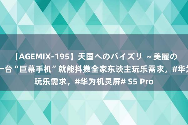 【AGEMIX-195】天国へのパイズリ ～美麗の谷間で猛摩擦～ 一台“巨幕手机”就能抖擞全家东谈主玩乐需求，#华为机灵屏# S5 Pro