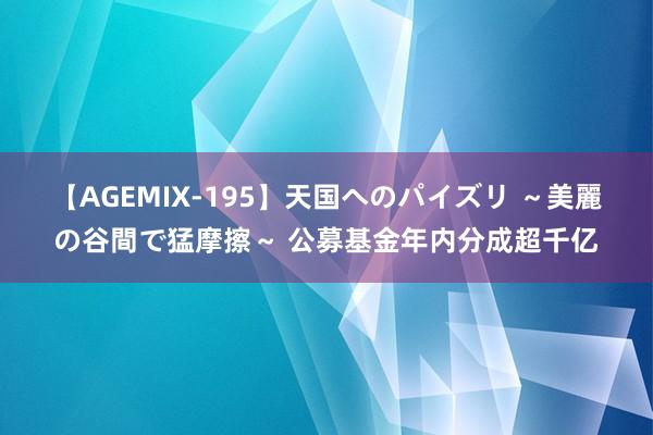 【AGEMIX-195】天国へのパイズリ ～美麗の谷間で猛摩擦～ 公募基金年内分成超千亿