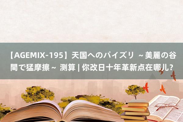 【AGEMIX-195】天国へのパイズリ ～美麗の谷間で猛摩擦～ 测算 | 你改日十年革新点在哪儿？
