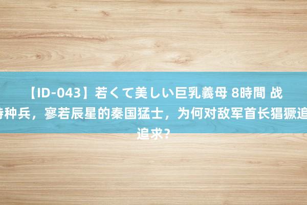 【ID-043】若くて美しい巨乳義母 8時間 战国特种兵，寥若辰星的秦国猛士，为何对敌军首长猖獗追求？