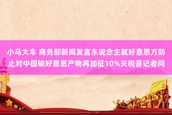 小马大车 商务部新闻发言东说念主就好意思方防止对中国输好意思产物再加征10%关税答记者问