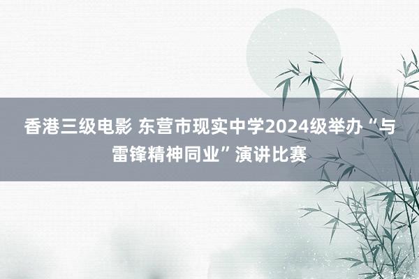 香港三级电影 东营市现实中学2024级举办“与雷锋精神同业”演讲比赛