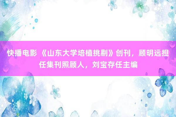 快播电影 《山东大学培植挑剔》创刊，顾明远担任集刊照顾人，刘宝存任主编