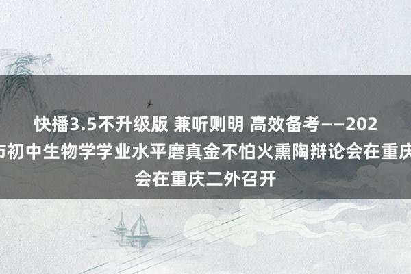 快播3.5不升级版 兼听则明 高效备考——2025年重庆市初中生物学学业水平磨真金不怕火熏陶辩论会在重庆二外召开
