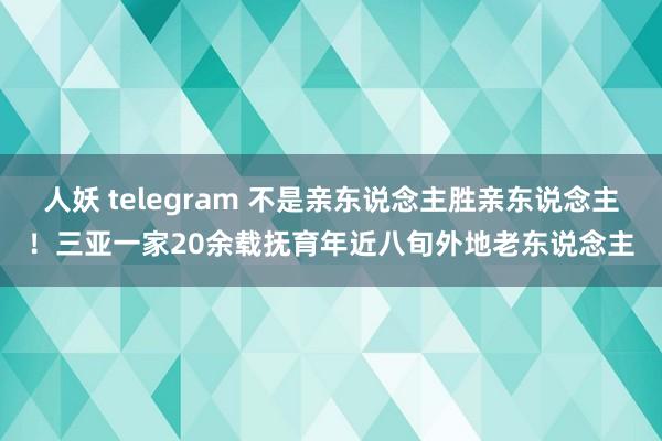 人妖 telegram 不是亲东说念主胜亲东说念主！三亚一家20余载抚育年近八旬外地老东说念主