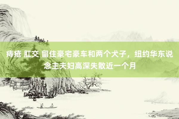 痔疮 肛交 留住豪宅豪车和两个犬子，纽约华东说念主夫妇高深失散近一个月