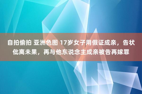 自拍偷拍 亚洲色图 17岁女子用假证成亲，告状仳离未果，再与他东说念主成亲被告再嫁罪