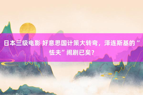 日本三级电影 好意思国计策大转弯，泽连斯基的“怯夫”闹剧已矣？