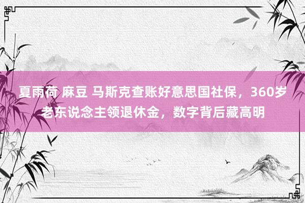 夏雨荷 麻豆 马斯克查账好意思国社保，360岁老东说念主领退休金，数字背后藏高明