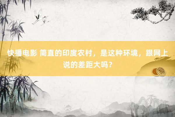 快播电影 简直的印度农村，是这种环境，跟网上说的差距大吗？