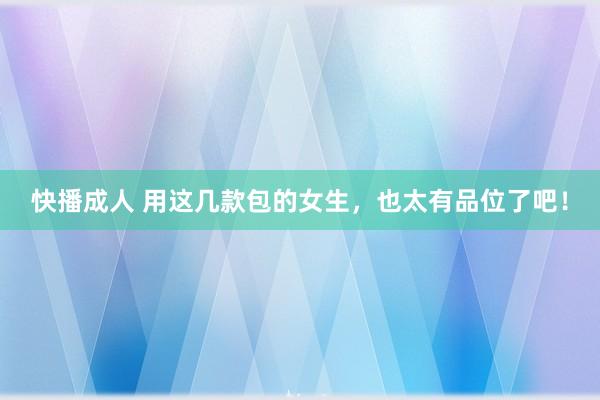 快播成人 用这几款包的女生，也太有品位了吧！