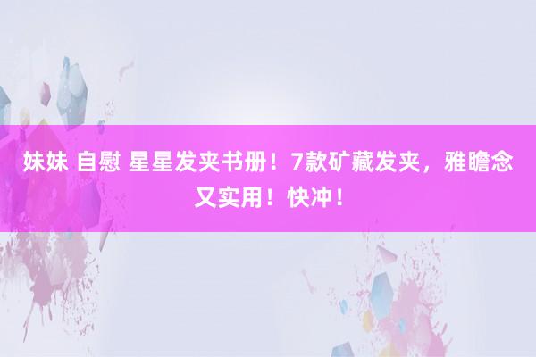 妹妹 自慰 星星发夹书册！7款矿藏发夹，雅瞻念又实用！快冲！