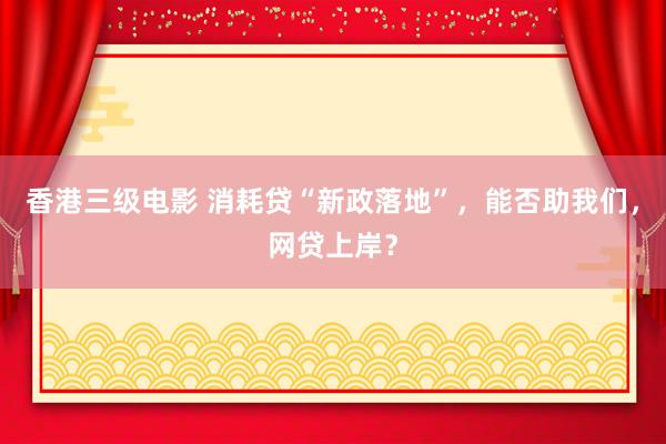 香港三级电影 消耗贷“新政落地”，能否助我们，网贷上岸？