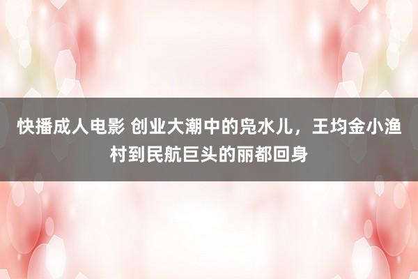快播成人电影 创业大潮中的凫水儿，王均金小渔村到民航巨头的丽都回身