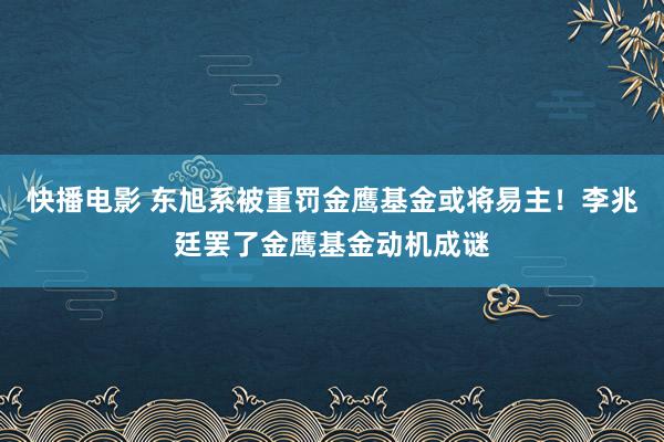快播电影 东旭系被重罚金鹰基金或将易主！李兆廷罢了金鹰基金动机成谜