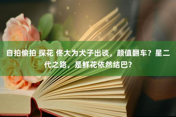 自拍偷拍 探花 佟大为犬子出谈，颜值翻车？星二代之路，是鲜花依然结巴？
