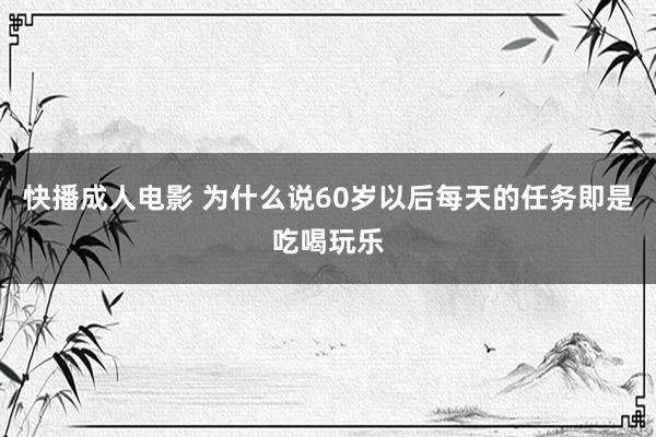 快播成人电影 为什么说60岁以后每天的任务即是吃喝玩乐