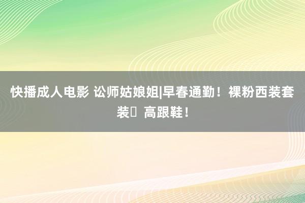 快播成人电影 讼师姑娘姐|早春通勤！裸粉西装套装➕高跟鞋！