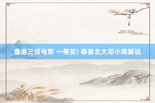 香港三级电影 一等奖! 恭喜北大邓小南解说