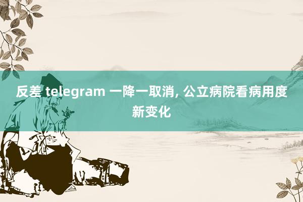 反差 telegram 一降一取消， 公立病院看病用度新变化