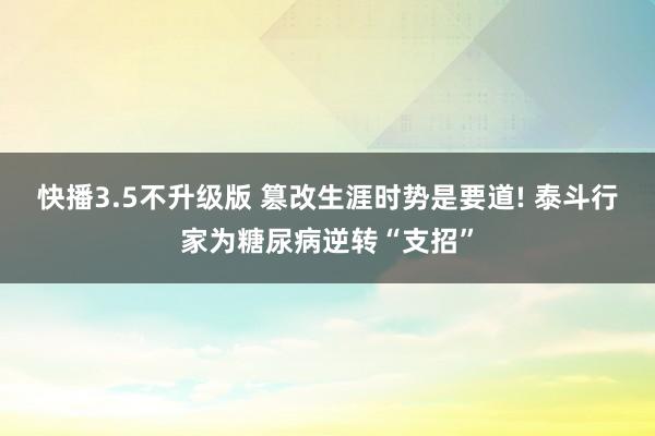 快播3.5不升级版 篡改生涯时势是要道! 泰斗行家为糖尿病逆转“支招”