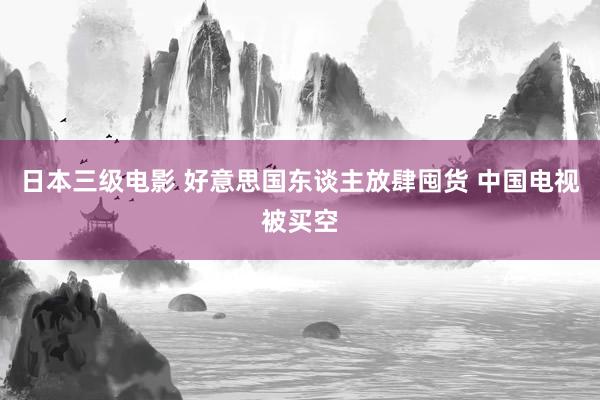 日本三级电影 好意思国东谈主放肆囤货 中国电视被买空