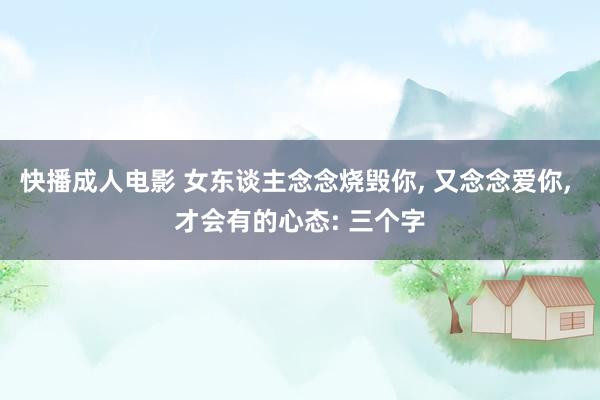 快播成人电影 女东谈主念念烧毁你， 又念念爱你， 才会有的心态: 三个字