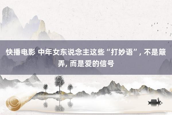 快播电影 中年女东说念主这些“打妙语”， 不是簸弄， 而是爱的信号