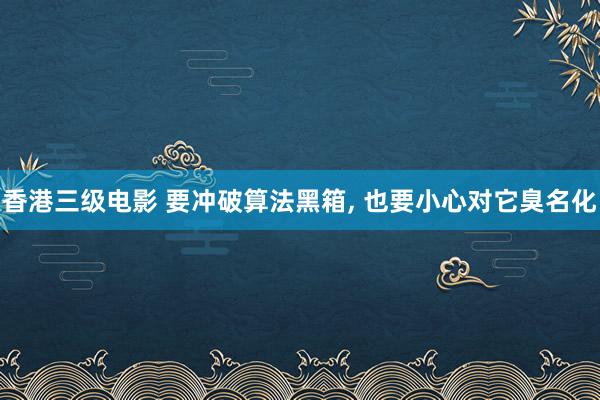 香港三级电影 要冲破算法黑箱， 也要小心对它臭名化