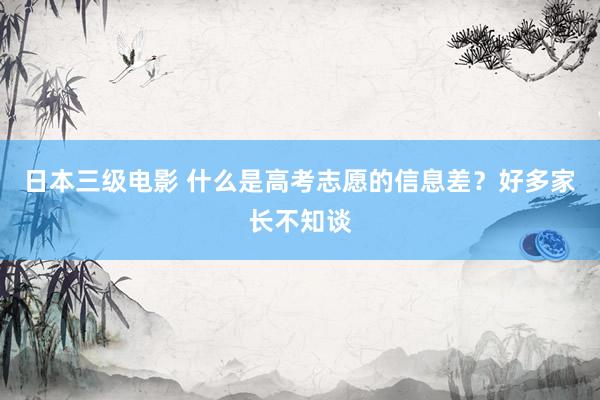 日本三级电影 什么是高考志愿的信息差?好多家长不知谈