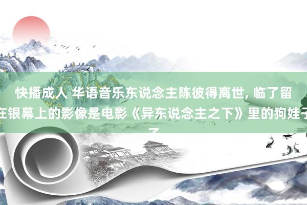 快播成人 华语音乐东说念主陈彼得离世， 临了留在银幕上的影像是电影《异东说念主之下》里的狗娃子