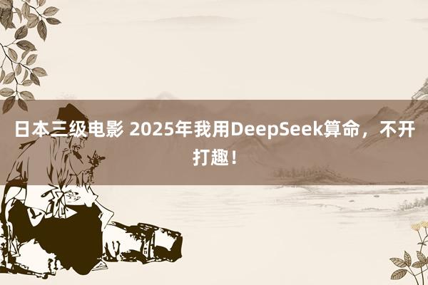 日本三级电影 2025年我用DeepSeek算命，不开打趣！