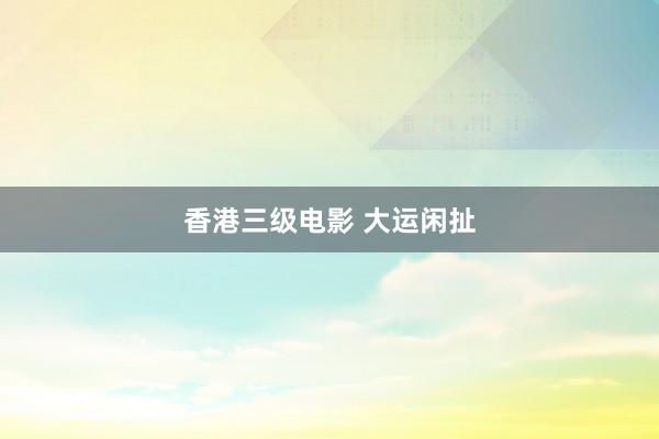 香港三级电影 大运闲扯