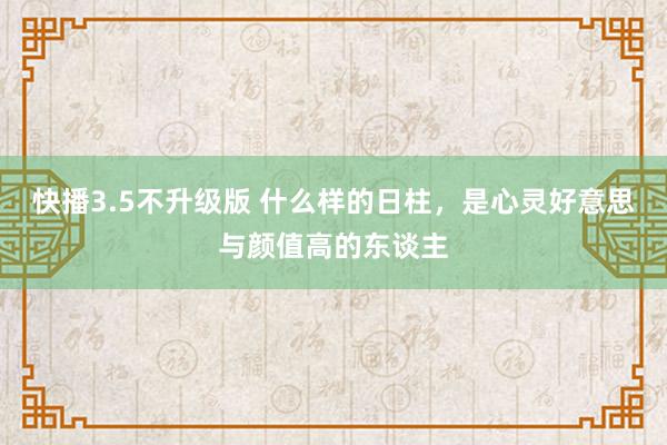 快播3.5不升级版 什么样的日柱，是心灵好意思与颜值高的东谈主