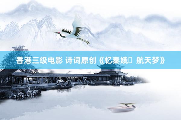 香港三级电影 诗词原创《忆秦娥・航天梦》