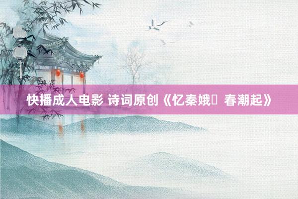快播成人电影 诗词原创《忆秦娥・春潮起》