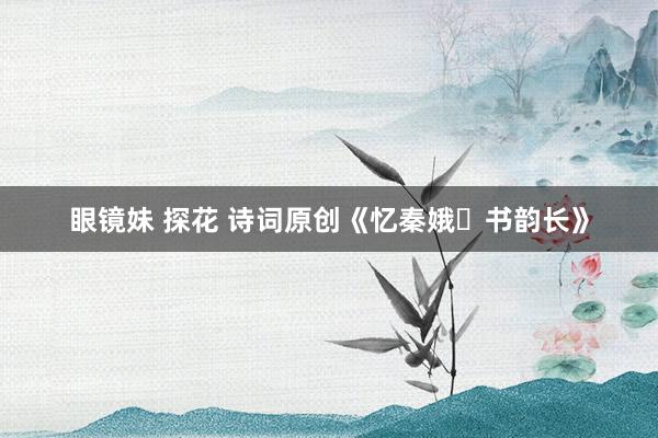眼镜妹 探花 诗词原创《忆秦娥・书韵长》