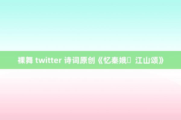 裸舞 twitter 诗词原创《忆秦娥・江山颂》