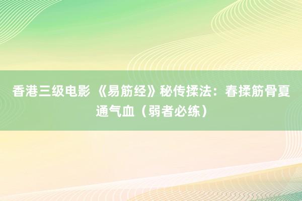 香港三级电影 《易筋经》秘传揉法：春揉筋骨夏通气血（弱者必练）
