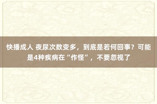 快播成人 夜尿次数变多，到底是若何回事？可能是4种疾病在“作怪”，不要忽视了