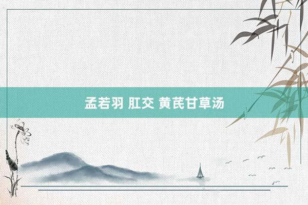 孟若羽 肛交 黄芪甘草汤