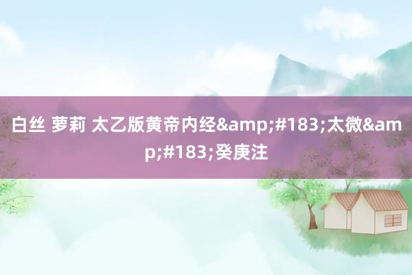 白丝 萝莉 太乙版黄帝内经&#183;太微&#183;癸庚注