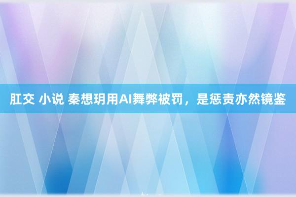 肛交 小说 秦想玥用AI舞弊被罚，是惩责亦然镜鉴